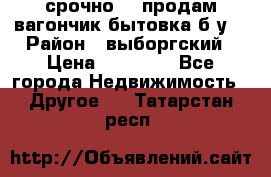 срочно!!! продам вагончик-бытовка б/у. › Район ­ выборгский › Цена ­ 60 000 - Все города Недвижимость » Другое   . Татарстан респ.